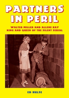 Partners in Peril: Walter Miller and Allene Ray, King and Queen of the Silent Serial by Hulse, Ed