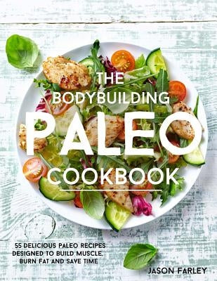 The Bodybuilding Paleo Cookbook: 55 Delicious Paleo Diet Recipes Designed To Build Muscle, Burn Fat and Save Time by Farley, Jason