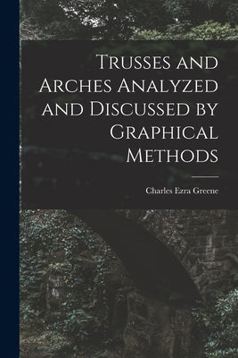Trusses and Arches Analyzed and Discussed by Graphical Methods by Greene, Charles Ezra
