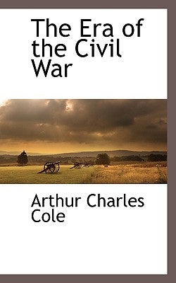 The Era of the Civil War by Cole, Arthur Charles