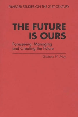 The Future Is Ours: Foreseeing, Managing and Creating the Future by May, Graham H.