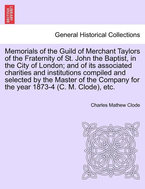 Memorials of the Guild of Merchant Taylors of the Fraternity of St. John the Baptist, in the City of London; and of its associated charities and insti by Clode, Charles Mathew