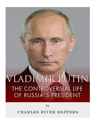 Vladimir Putin: The Controversial Life of Russia's President by Charles River Editors