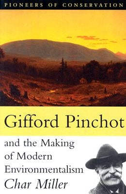 Gifford Pinchot and the Making of Modern Environmentalism by Miller, Char