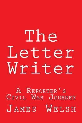 The Letter Writer: A Reporter's Civil War Journey by Welsh, James