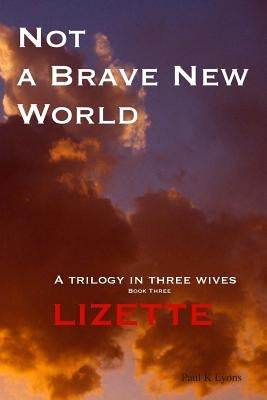Not a Brave New World - Lizette: A trilogy in three wives by Lyons, Paul K.