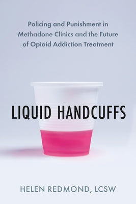 Liquid Handcuffs: Policing and Punishment in Methadone Clinics and the Future of Opioid Addiction Treatment by Redmond, Helen