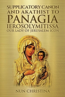 Supplicatory Canon and Akathist to Panagia Ierosolymitissa: Our Lady of Jerusalem Icon by Christina, Nun