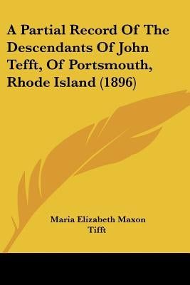 A Partial Record Of The Descendants Of John Tefft, Of Portsmouth, Rhode Island (1896) by Tifft, Maria Elizabeth Maxon