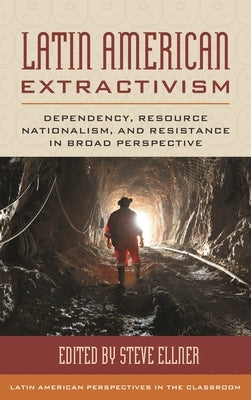 Latin American Extractivism: Dependency, Resource Nationalism, and Resistance in Broad Perspective by Ellner, Steve