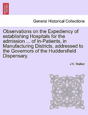 Observations on the Expediency of Establishing Hospitals for the Admission ... of In-Patients, in Manufacturing Districts, Addressed to the Governors by Walker, J. K.