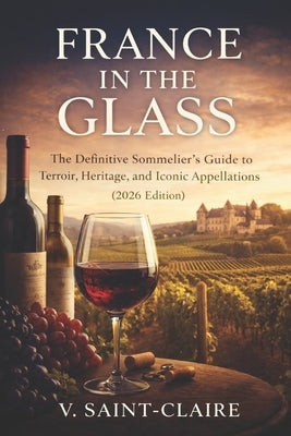 France in the Glass: A French Wine Guide: The Definitive Sommeliers Guide to Terroir, Heritage, and Iconic Appellations (2026 Edition) by Schwartz, Alice