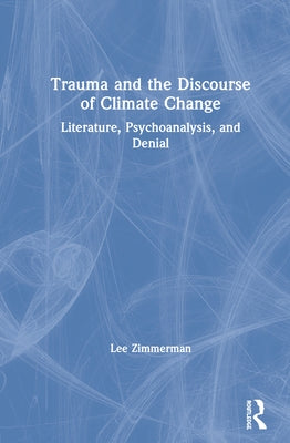 Trauma and the Discourse of Climate Change: Literature, Psychoanalysis and Denial by Zimmerman, Lee