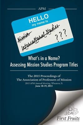 What's in a Name? Assessing Mission Studies Program Titles: The 2015 proceedings of The Association of Professors of Missions by Caldwell, Larry