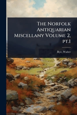 The Norfolk Antiquarian Miscellany Volume 2, pt.1 by Rye, Walter