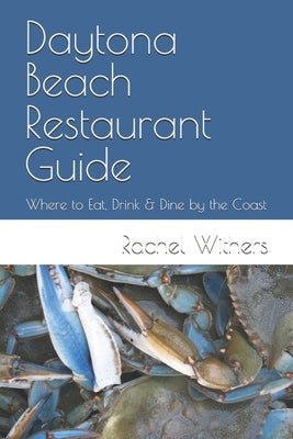 Daytona Beach Restaurant Guide: Where to Eat, Drink & Dine by the Coast by Withers, Rachel