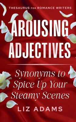 Arousing Adjectives: Synonyms to Spice Up Your Steamy Scenes by Adams, Liz