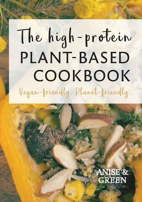 The high-protein plant-based cookbook: Vegan-friendly. Planet-friendly. by Anise and Green
