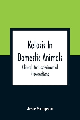 Ketosis In Domestic Animals: Clinical And Experimental Observations by Sampson, Jesse