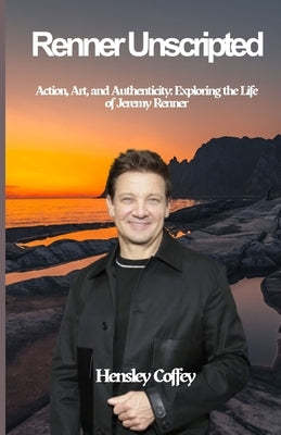Renner Unscripted: Action, Art, and Authenticity: Exploring the Life of Jeremy Renner by Coffey, Hensley