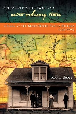An Ordinary Family - Extra-Ordinary Times: A Look at the Beebe/Bebee Family History 1535-2015 by Bebee, Roy L.