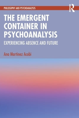 The Emergent Container in Psychoanalysis: Experiencing Absence and Future by Martinez Acobi, Ana
