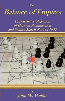 The Balance of Empires: United States' Rejection of German Reunification and Stalin's March Note of 1952 by Walko, John W.