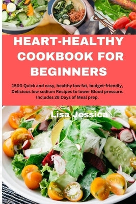 Heart Healthy Cookbook for Beginners: 1500 Quick and easy, healthy low fat, budget-friendly, Delicious low sodium Recipes to lower Blood pressure. Inc by Jessica, Lisa