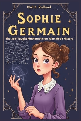 SOPHIE GERMAIN The Self-Taught Mathematician Who Made History.: The Brave Mind Behind Math and Science by B. Rolland, Nell