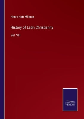 History of Latin Christianity: Vol. VIII by Milman, Henry Hart