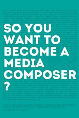 So, you want to become a media composer?: The most comprehensive guide to becoming successful in the film/TV/media industry, as told by 65 thriving pr by Kraft, Richard