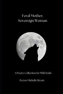 Feral Mother, Sovereign Woman: A Poetry Collection for Wild Souls by Bryant, Peyton Michelle