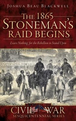 The 1865 Stoneman's Raid Begins: Leave Nothing for the Rebellion to Stand Upon by Blackwell, Joshua Beau