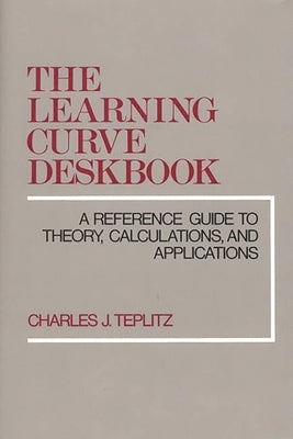 The Learning Curve Deskbook: A Reference Guide to Theory, Calculations, and Applications by Teplitz, Charles