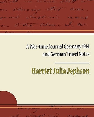 A War-Time Journal Germany 1914 and German Travel Notes by Jephson, Harriet Julia