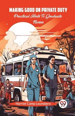 Making Good On Private Duty Practical Hints To Graduate Nurses by Lounsbery, Harriet Camp
