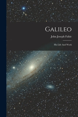 Galileo: His Life And Work by Fahie, John Joseph