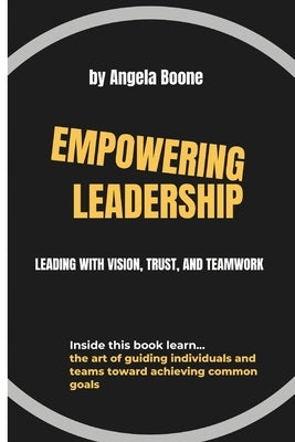Empowering Leadership: Leading with Vision, Trust, and Teamwork by Boone, Angela