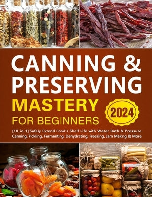 Canning & Preserving Mastery for Beginners: [10-in-1] Safely Extend Food's Shelf Life with Water Bath & Pressure Canning, Pickling, Fermenting, Dehydr by Minslow, Zendolyn