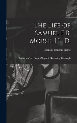 The Life of Samuel F.B. Morse, LL. D.: Inventor of the Electro-magnetic Recording Telegraph by Prime, Samuel Irenæus