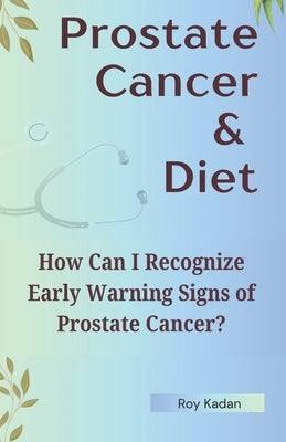 Prostate Cancer Symptoms: Recognizing Early Warning Signs: Uncover the subtle signs of prostate cancer and understand the importance of early diagnosi by Kadan, Roy