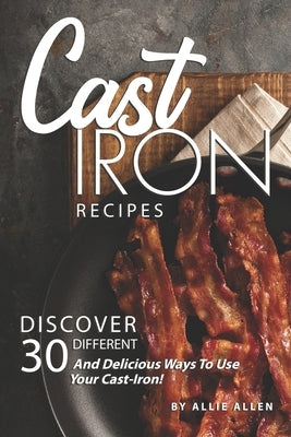 Cast Iron Recipes: Discover 30 Different and Delicious Ways to Use Your Cast-Iron! by Allen, Allie