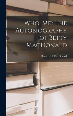 Who, Me? The Autobiography of Betty MacDonald by MacDonald, Betty Bard