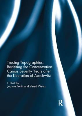 Tracing Topographies: Revisiting the Concentration Camps Seventy Years after the Liberation of Auschwitz by Pettitt, Joanne