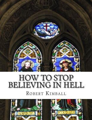 How to Stop Believing in Hell by Kimball, Robert C.
