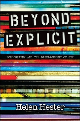 Beyond Explicit: Pornography and the Displacement of Sex by Hester, Helen