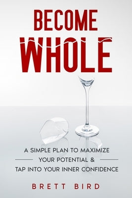 Become Whole: A Simple Plan to Maximize Your Potential & Tap Into Your Inner Confidence by Bird, Brett