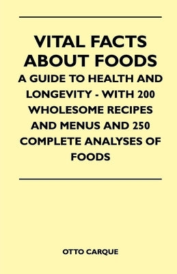 Vital Facts about Foods - A Guide to Health and Longevity - With 200 Wholesome Recipes and Menus and 250 Complete Analyses of Foods by Carque, Otto