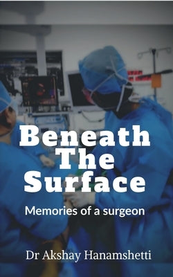 Beneath The Surface: Memories of a surgeon by Dr Akshay Hanamshetti