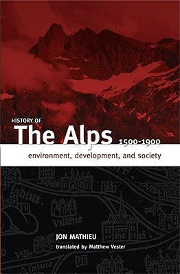 History of the Alps, 1500 - 1900: Environment, Development, and Society by Mathieu, Jon